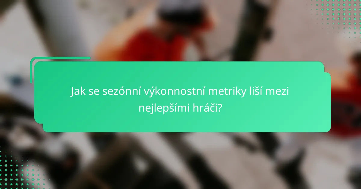Jak se sezónní výkonnostní metriky liší mezi nejlepšími hráči?