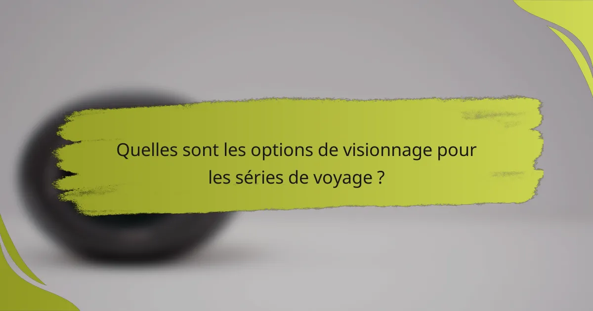 Quelles sont les options de visionnage pour les séries de voyage ?